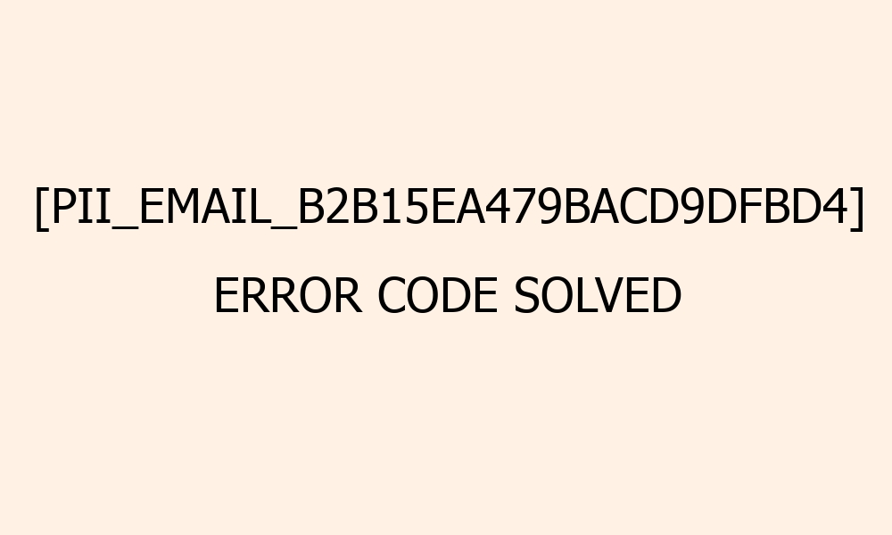 pii email b2b15ea479bacd9dfbd4 error code solved 41983