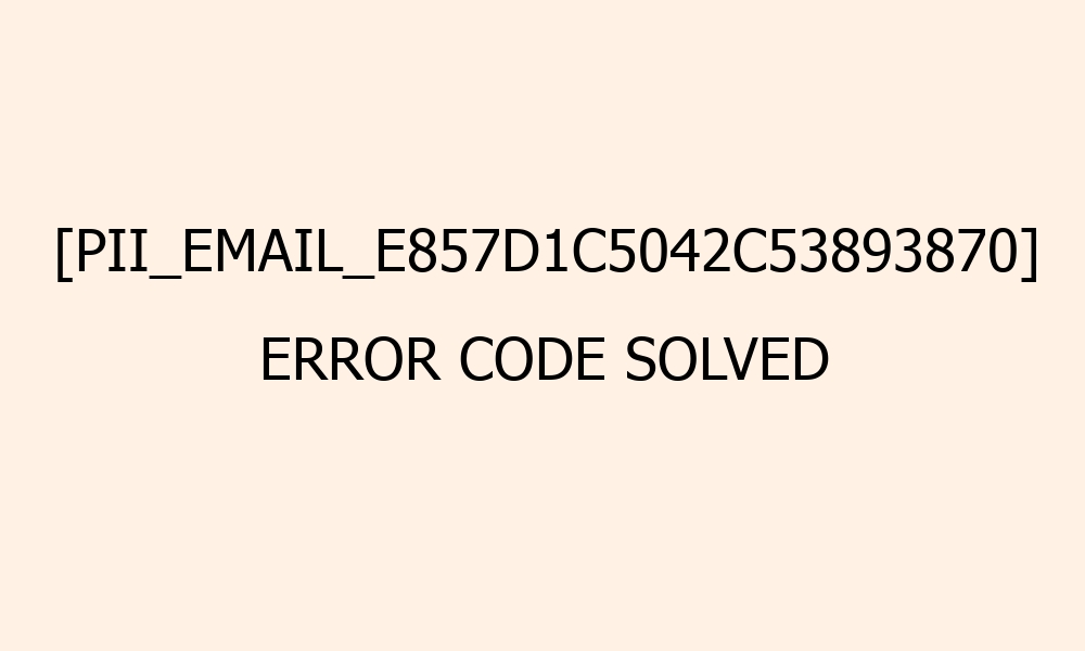 pii email e857d1c5042c53893870 error code solved 41697
