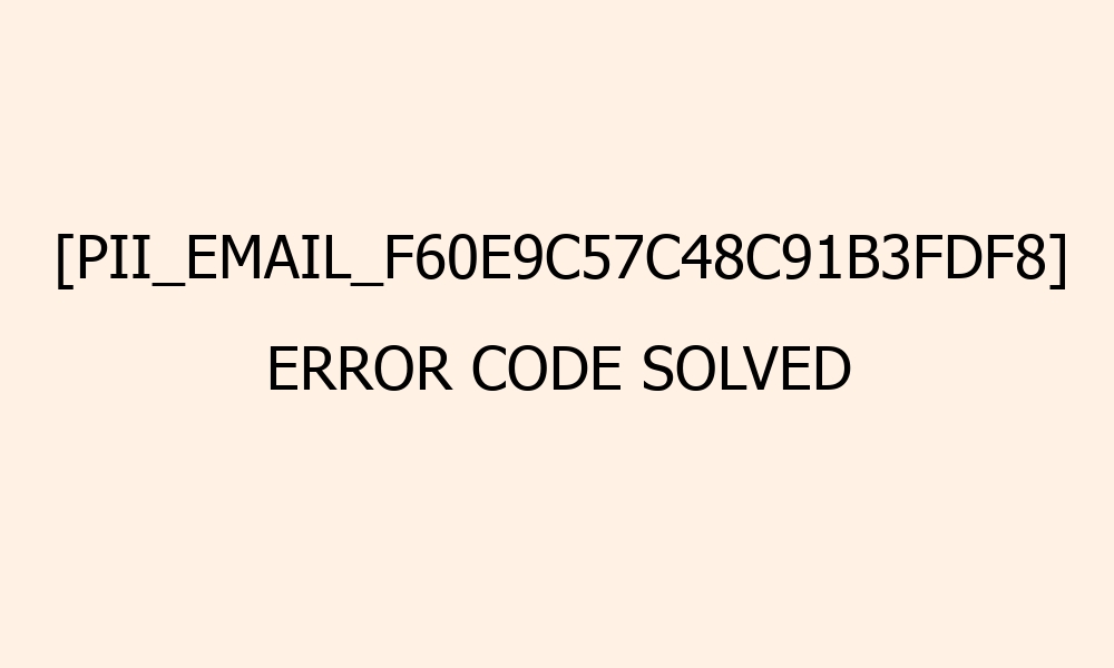 pii email f60e9c57c48c91b3fdf8 error code solved 41666