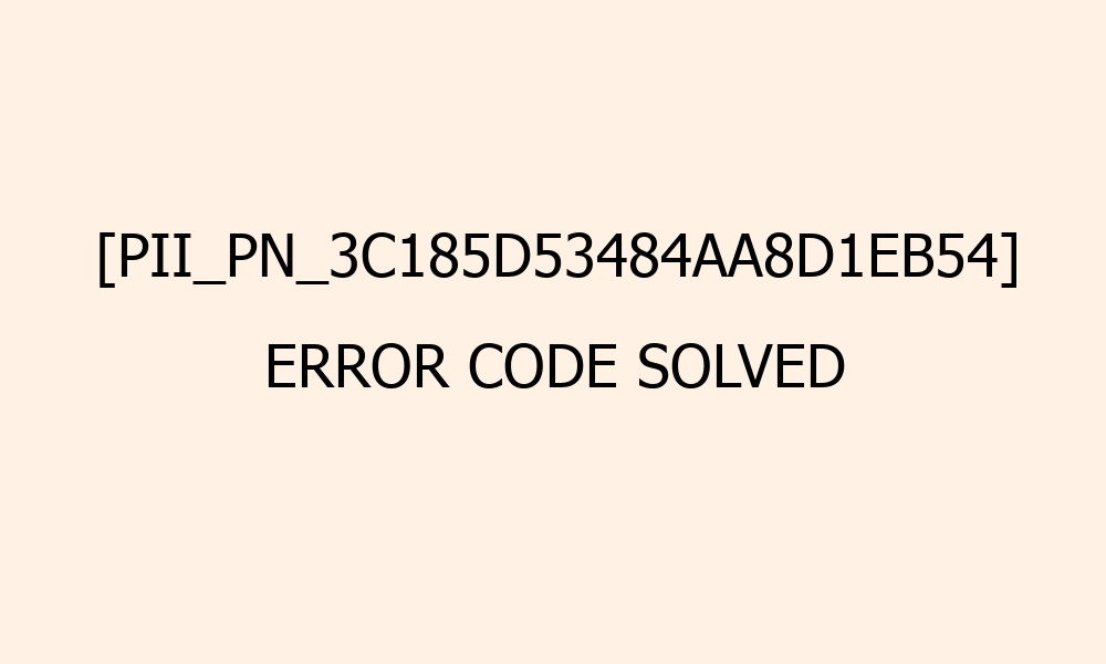 pii pn 3c185d53484aa8d1eb54 error code solved 41585