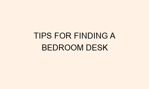 tips for finding a bedroom desk 48777 1
